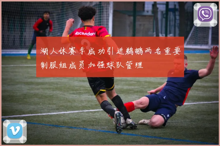 湖人休赛季成功引进鹈鹕两名重要制服组成员加强球队管理