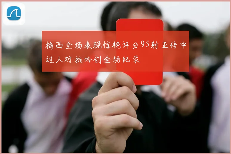 梅西全场表现惊艳评分95射正传中过人对抗均创全场纪录