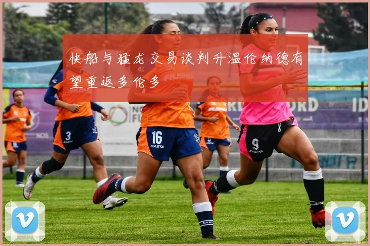 快船与猛龙交易谈判升温伦纳德有望重返多伦多