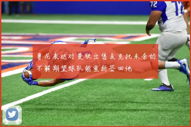 鲁尼表达对曼联出售麦克托米奈的不解期望球队能重新签回他