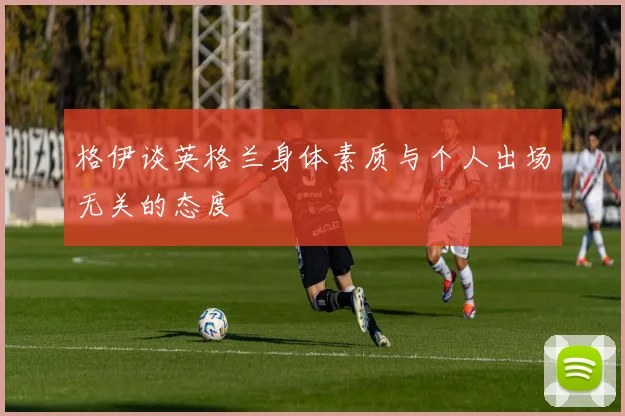 格伊谈英格兰身体素质与个人出场无关的态度