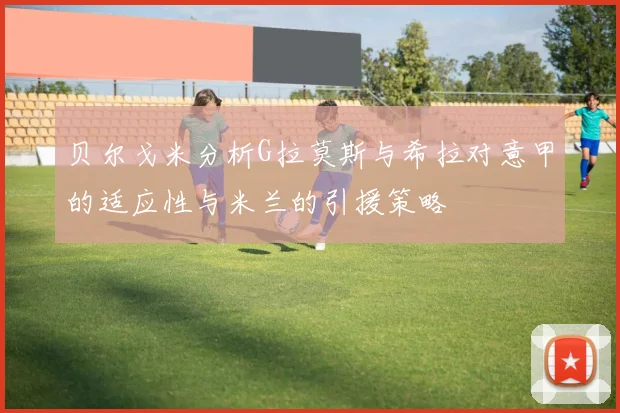 贝尔戈米分析G拉莫斯与希拉对意甲的适应性与米兰的引援策略