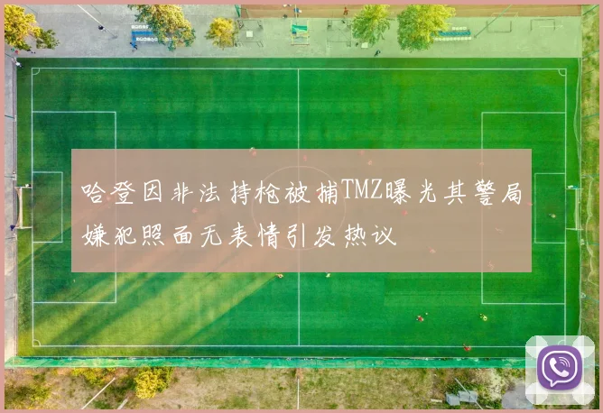 哈登因非法持枪被捕TMZ曝光其警局嫌犯照面无表情引发热议