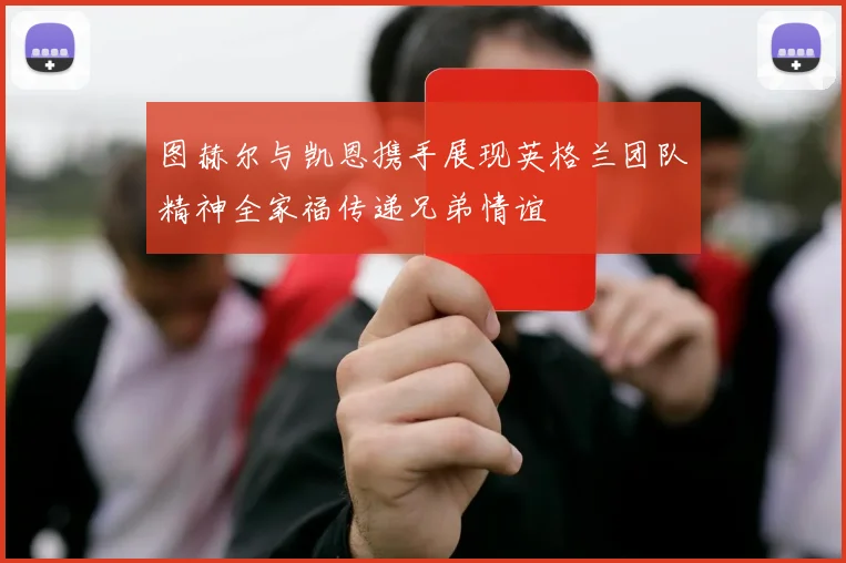 图赫尔与凯恩携手展现英格兰团队精神全家福传递兄弟情谊