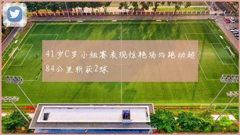 41岁C罗小组赛表现惊艳场均跑动超84公里斩获2球