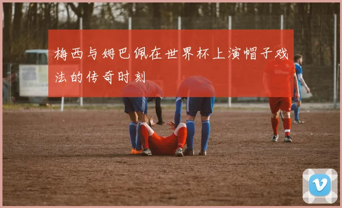 梅西与姆巴佩在世界杯上演帽子戏法的传奇时刻