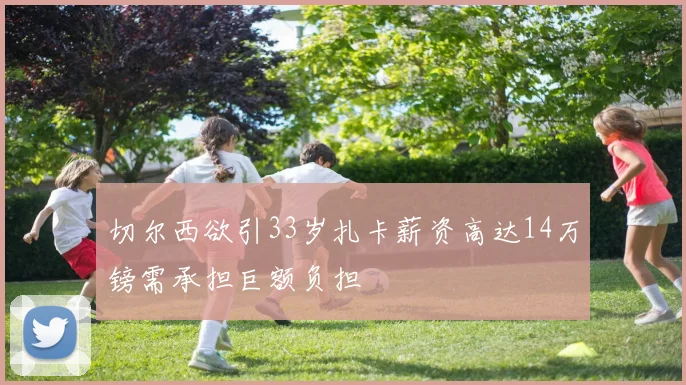 切尔西欲引33岁扎卡薪资高达14万镑需承担巨额负担