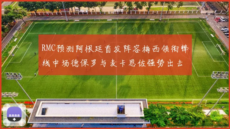 RMC预测阿根廷首发阵容梅西领衔锋线中场德保罗与麦卡恩佐强势出击