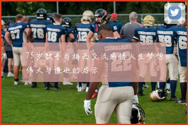75岁歌手与梅西交流感悟人生梦想伟大与谦逊的启示