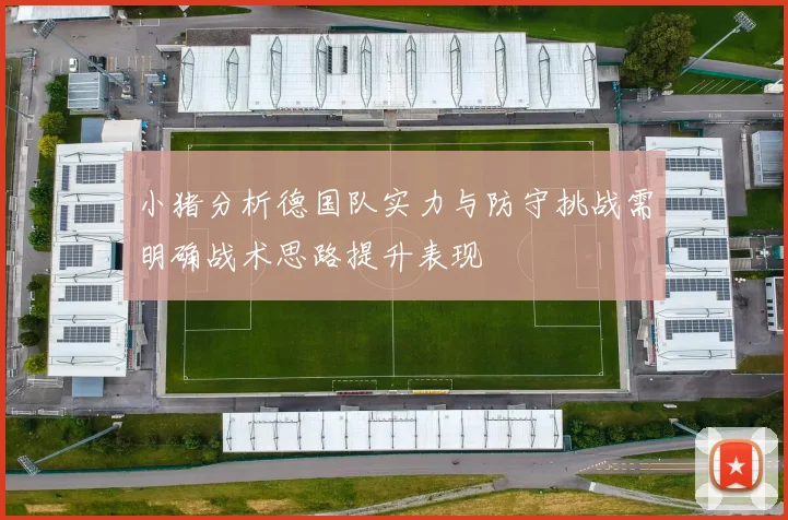 小猪分析德国队实力与防守挑战需明确战术思路提升表现