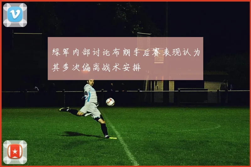 绿军内部讨论布朗季后赛表现认为其多次偏离战术安排