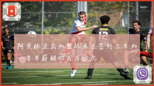 阿莫林正式加盟AC米兰签约三年加一年年薪超四百万欧元