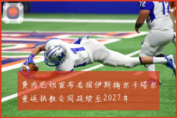 费内巴切宣布名宿伊斯梅尔卡塔尔重返执教合同延续至2027年