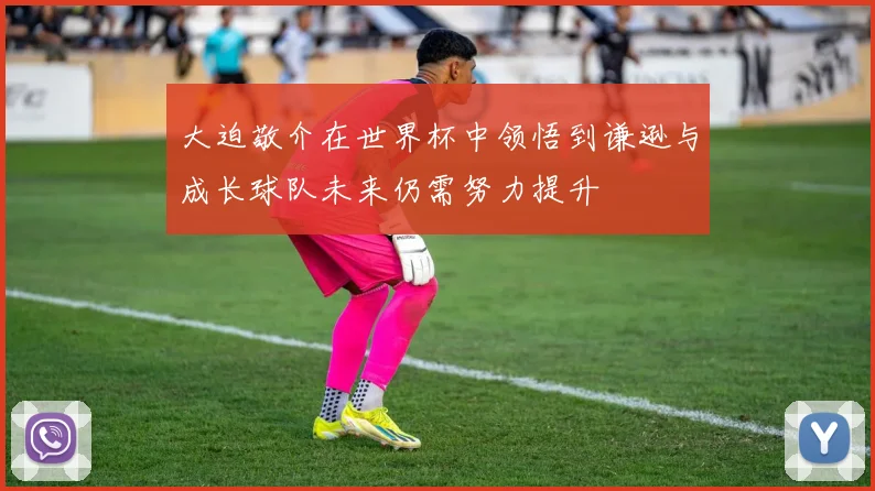 大迫敬介在世界杯中领悟到谦逊与成长球队未来仍需努力提升