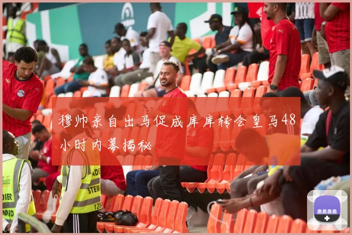 穆帅亲自出马促成库库转会皇马48小时内幕揭秘