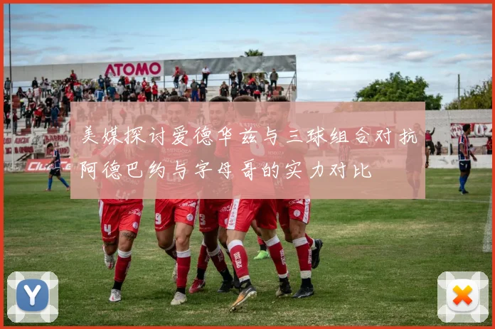 美媒探讨爱德华兹与三球组合对抗阿德巴约与字母哥的实力对比