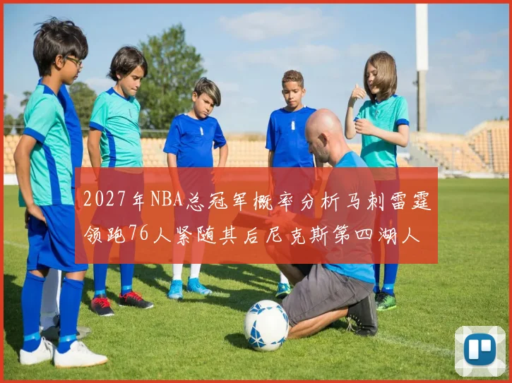 2027年NBA总冠军概率分析马刺雷霆领跑76人紧随其后尼克斯第四湖人仅3希望